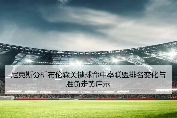 尼克斯分析布伦森关键球命中率联盟排名变化与胜负走势启示
