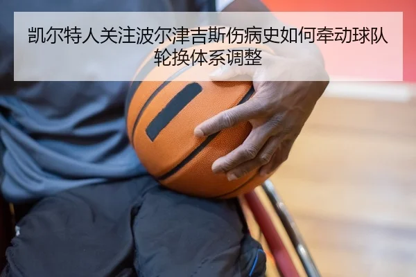 凯尔特人关注波尔津吉斯伤病史如何牵动球队轮换体系调整