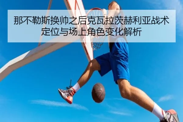 那不勒斯换帅之后克瓦拉茨赫利亚战术定位与场上角色变化解析