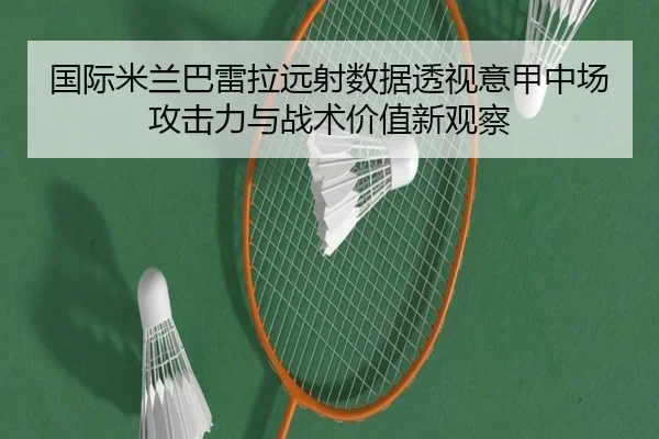 国际米兰巴雷拉远射数据透视意甲中场攻击力与战术价值新观察