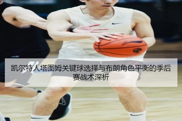 凯尔特人塔图姆关键球选择与布朗角色平衡的季后赛战术深析